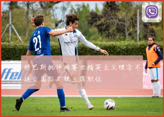 特巴斯批评纳赛尔精英主义理念不适合国际足联主席职位