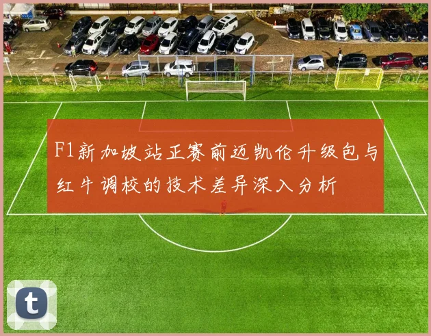 F1新加坡站正赛前迈凯伦升级包与红牛调校的技术差异深入分析