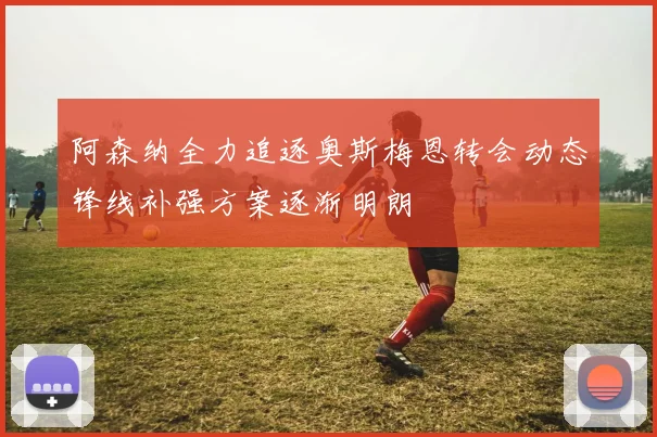 阿森纳全力追逐奥斯梅恩转会动态锋线补强方案逐渐明朗
