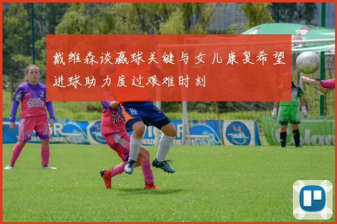 戴维森谈赢球关键与女儿康复希望进球助力度过艰难时刻
