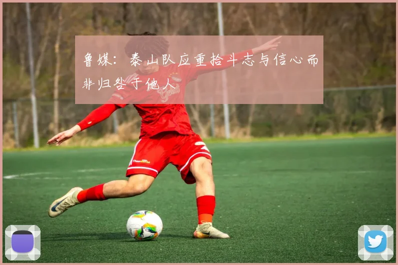 鲁媒：泰山队应重拾斗志与信心而非归咎于他人